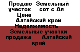 Продаю. Земельный участок 25 сот.с.Ая › Цена ­ 1 100 000 - Алтайский край Недвижимость » Земельные участки продажа   . Алтайский край